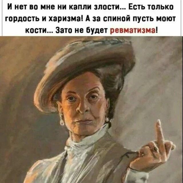 И нет во мне ни капли злости... Есть только гордость и харизма! А за спиной пусть моют кости... Зато не будет ревматизма!