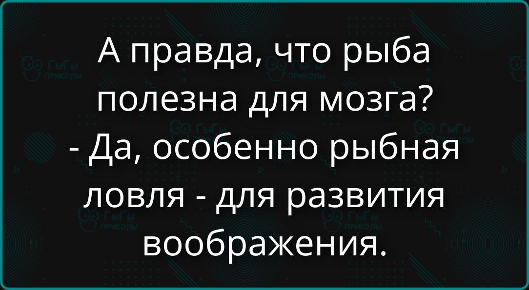 А правда, что рыба полезна для мозга? - Да, особенно рыбная ловля - для развития воображения.
