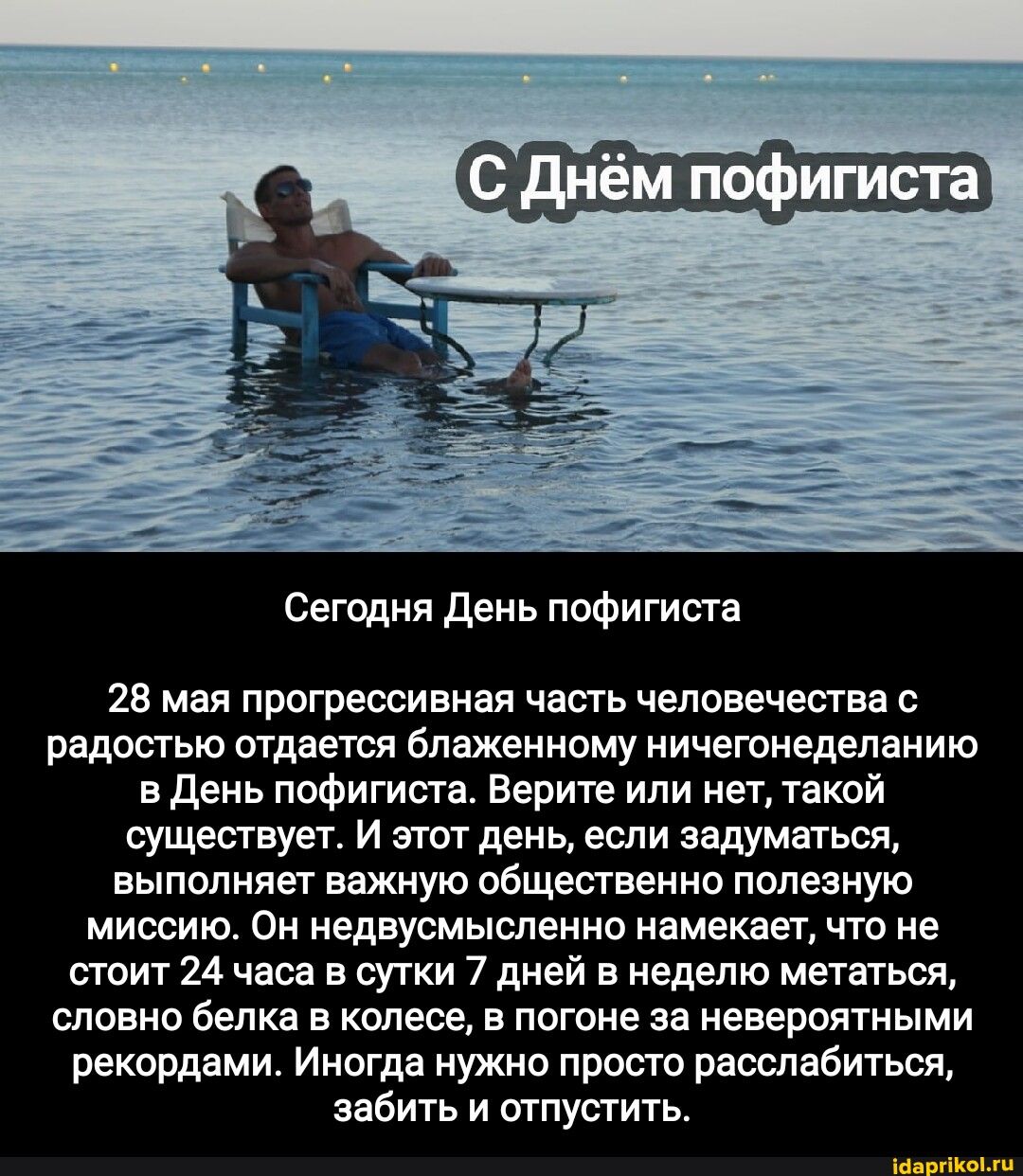 С Днём пофигиста Сегодня День пофигиста 28 мая прогрессивная часть человечества с радостью отдается блаженному ничегонеделанию в День пофигиста. Верите или нет, такой существует. И этот день, если задуматься, выполняет важную общественно полезную миссию. Он недвусмысленно намекает, что не стоит 24 часа в сутки 7 дней в неделю метаться, словно