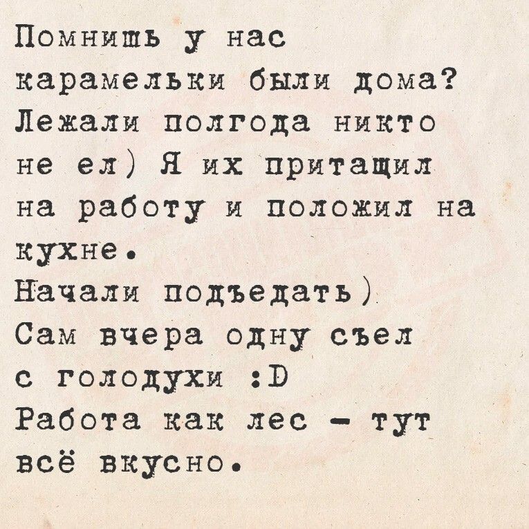 Помнишь у нас карамельки были дома? Лежали полгода никто не ел) Я их притащил на работу и положил на кухне. Начали подъедать) Сам вчера одну съел с голодухи :D Работа как лес — тут всё вкусно.
