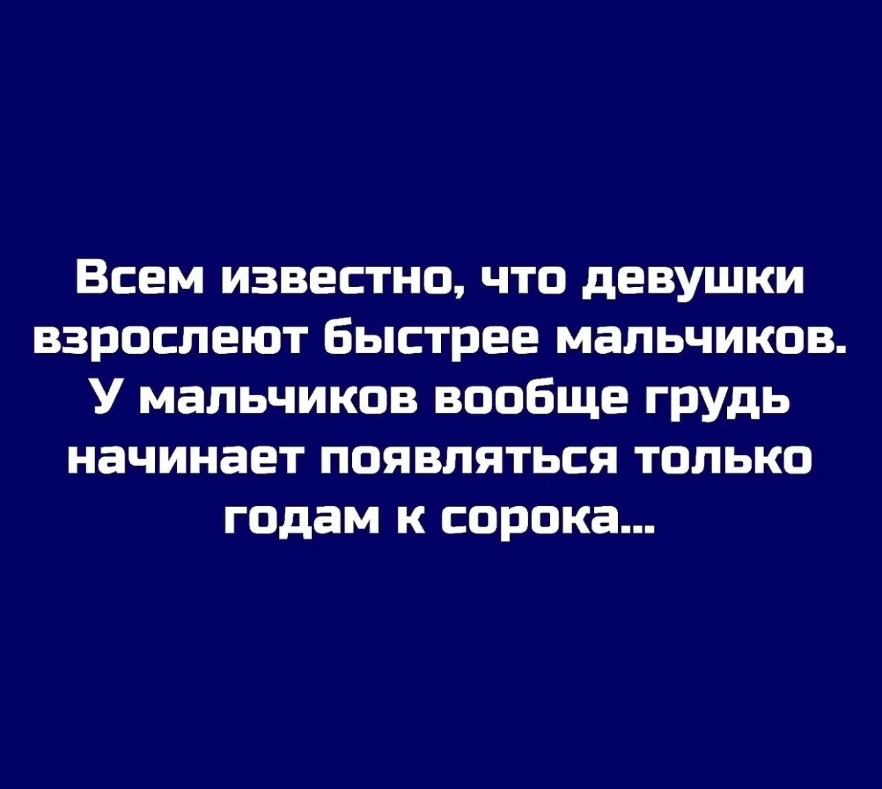 Всем известно, что девушки взрослеют быстрее мальчиков. У мальчиков вообще грудь начинает появляться только годам к сорока...