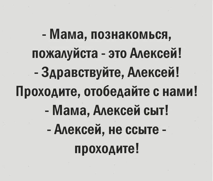 - Мама, познакомься, пожалуйста - это Алексей! - Здравствуйте, Алексей! Проходите, отобедайте с нами! - Мама, Алексей сыт! - Алексей, не ссыте - проходите!