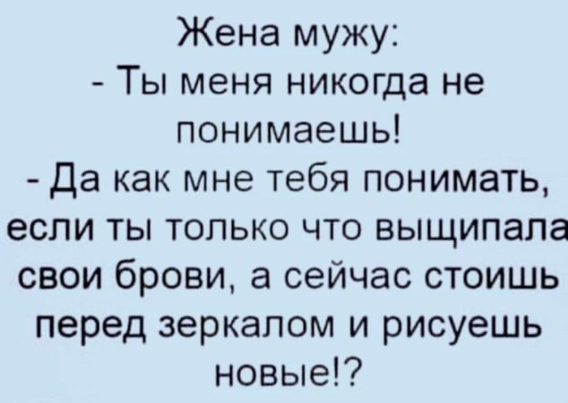 Жена мужу:
- Ты меня никогда не понимаешь!
- Да как мне тебя понимать, если ты только что выщипала свои брови, а сейчас стоишь перед зеркалом и рисуешь новые!?