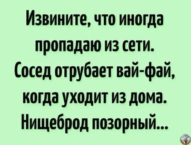 Извините, что иногда пропадаю из сети. Сосед отрубает вай-фай, когда уходит из дома. Нищеброд позорный...