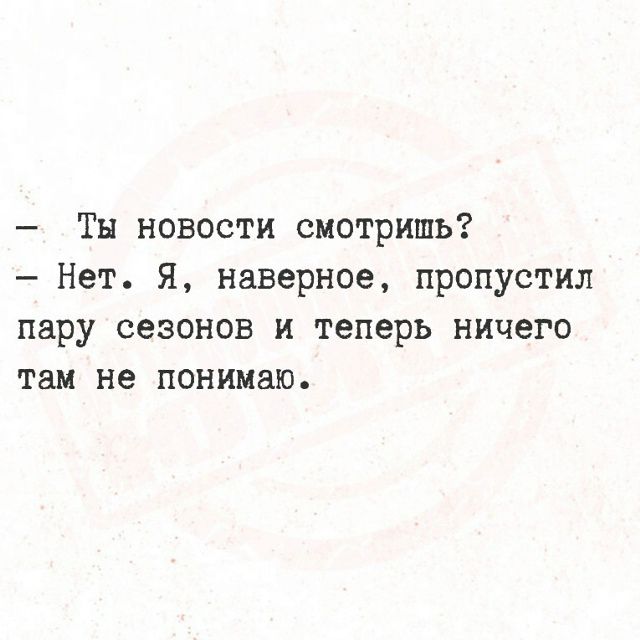 — Ты новости смотришь? — Нет. Я, наверное, пропустил пару сезонов и теперь ничего там не понимаю.