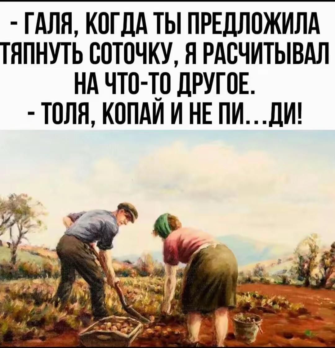 - ГАЛЯ, КОГДА ТЫ ПРЕДЛОЖИЛА ТЯПНУТЬ СОТОЧКУ, Я РАССЧИТЫВАЛ НА ЧТО-ТО ДРУГОЕ.
- ТОЛЯ, КОПАЙ И НЕ ПИ...ДИ!