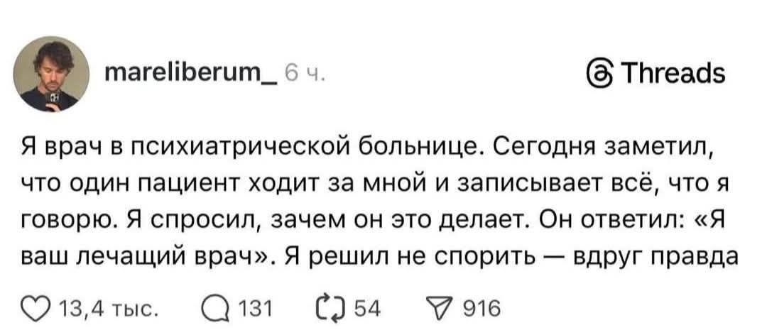Я врач в психиатрической больнице. Сегодня заметил, что один пациент ходит за мной и записывает всё, что я говорю. Я спросил, зачем он это делает. Он ответил: «Я ваш лечащий врач». Я решил не спорить — вдруг правда