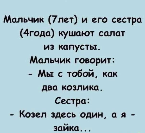 Мальчик (7лет) и его сестра (4года) кушают салат из капусты. Мальчик говорит: - Мы с тобой, как два козлика. Сестра: - Козел здесь один, а я - зайка...