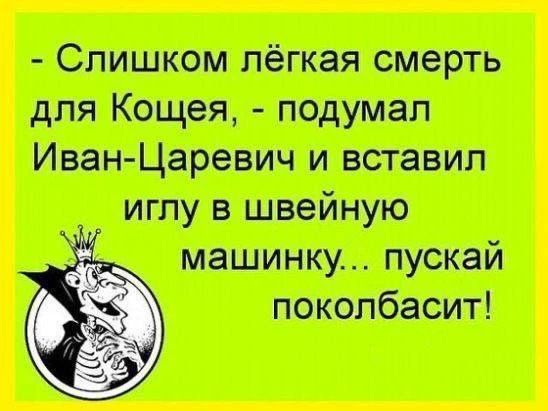 - Слишком лёгкая смерть для Кощея, - подумал Иван-Царевич и вставил иглу в швейную машинку... пускай поколбасит!