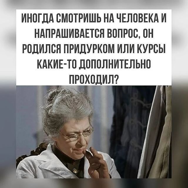 ИНОГДА СМОТРИШЬ НА ЧЕЛОВЕКА И НАПРАШИВАЕТСЯ ВОПРОС, ОН РОДИЛСЯ ПРИДУРКОМ ИЛИ КУРСЫ КАКИЕ-ТО ДОПОЛНИТЕЛЬНО ПРОХОДИЛ?