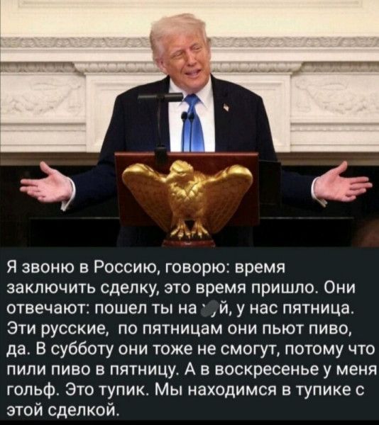 Я звоню в Россию, говорю: время заключить сделку, это время пришло. Они отвечают: пошел ты на `й, у нас пятница. Эти русские, по пятницам они пьют пиво, да. В субботу они тоже не смогут, потому что пили пиво в пятницу. А в воскресенье у меня гольф. Это тупик. Мы находимся в тупике с этой сделкой.