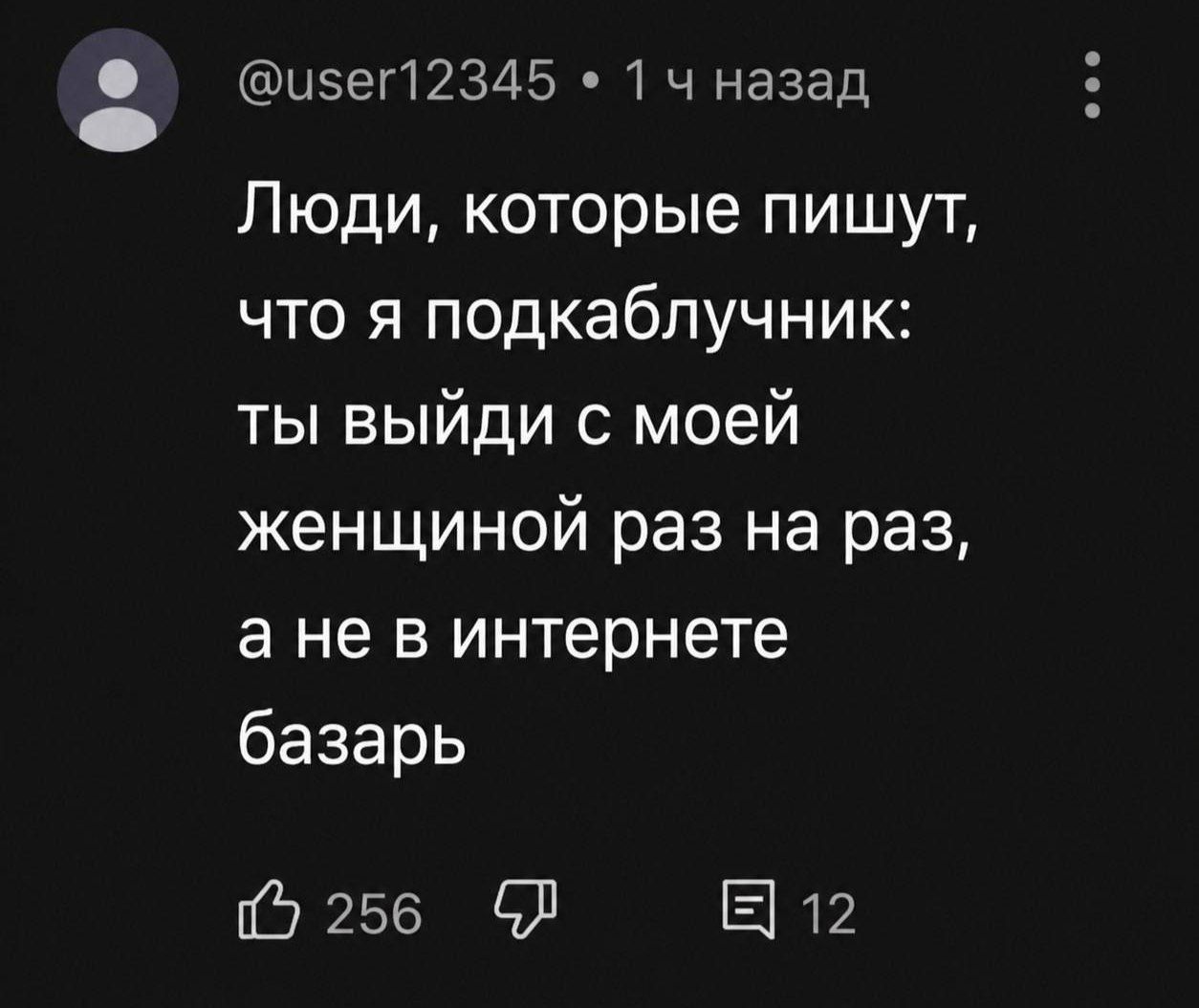 @user12345 • 1 ч назад Люди, которые пишут, что я подкаблучник: ты выйди с моей женщиной раз на раз, а не в интернете базарь 256 12