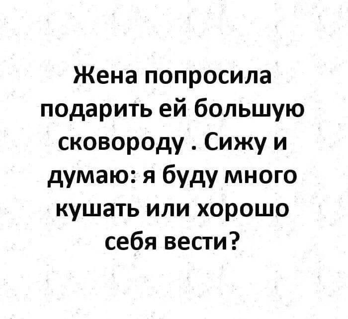 Жена попросила подарить ей большую сковороду. Сижу и думаю: я буду много кушать или хорошо себя вести?