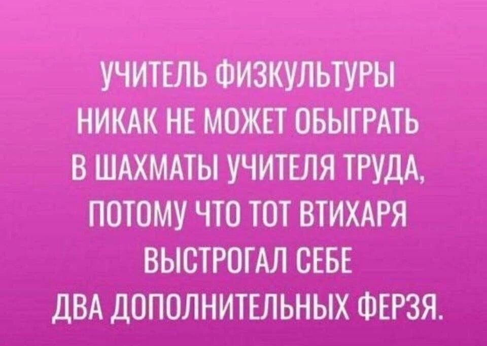 учитель физкультуры никак не может обыграть в шахматы учителя труда, потому что тот втихаря выстрогал себе два дополнительных ферзя.