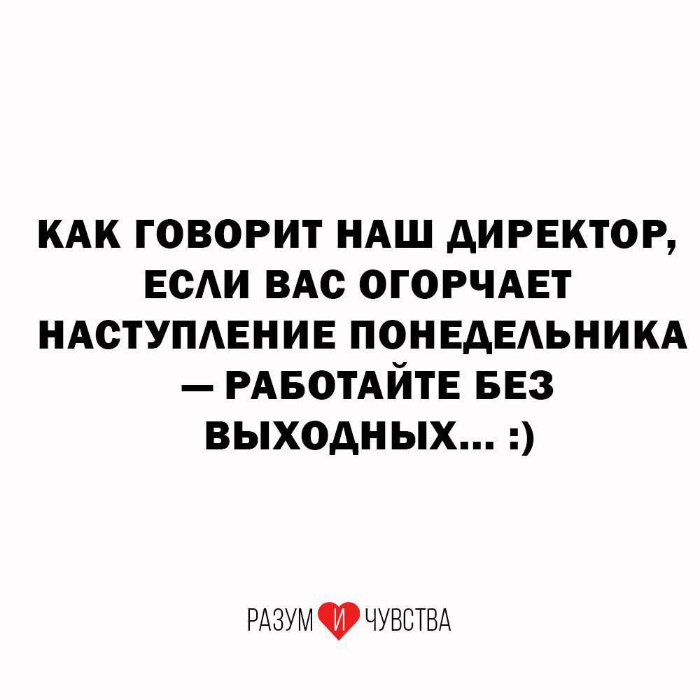 КАК ГОВОРИТ НАШ ДИРЕКТОР, ЕСЛИ ВАС ОГОРЧАЕТ НАСТУПЛЕНИЕ ПОНЕДЕЛЬНИКА — РАБОТАЙТЕ БЕЗ ВЫХОДНЫХ... :)