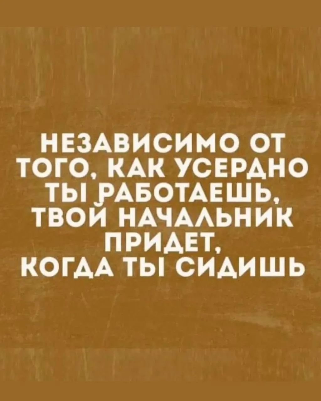 НЕЗАВИСИМО ОТ ТОГО, КАК УСЕРДНО ТЫ РАБОТАЕШЬ, ТВОЙ НАЧАЛЬНИК ПРИДЕТ, КОГДА ТЫ СИДИШЬ