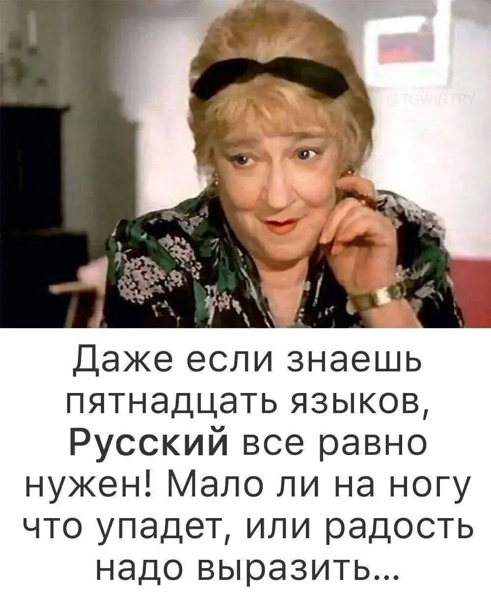 Даже если знаешь пятнадцать языков, Русский все равно нужен! Мало ли на ногу что упадет, или радость надо выразить...