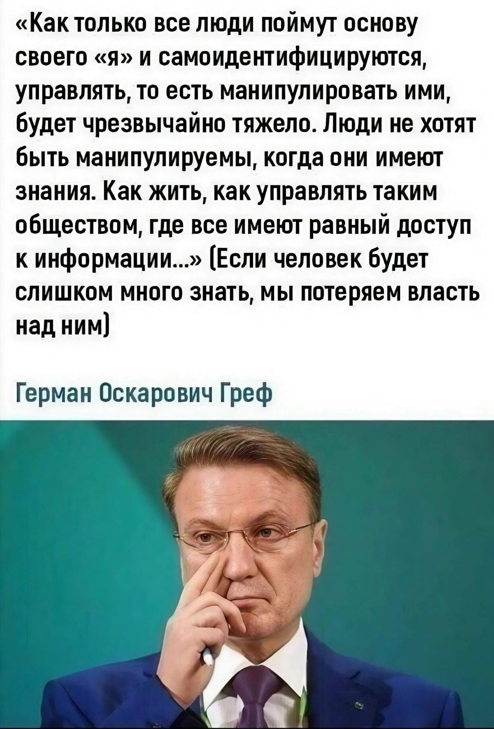 Как только все люди поймут основу своего «я» и самоидентифицируются, управлять, то есть манипулировать ими, будет чрезвычайно тяжело. Люди не хотят быть манипулируемы, когда они имеют знания. Как жить, как управлять таким обществом, где все имеют равный доступ к информации...» (Если человек будет слишком много знать, мы потеряем власть над