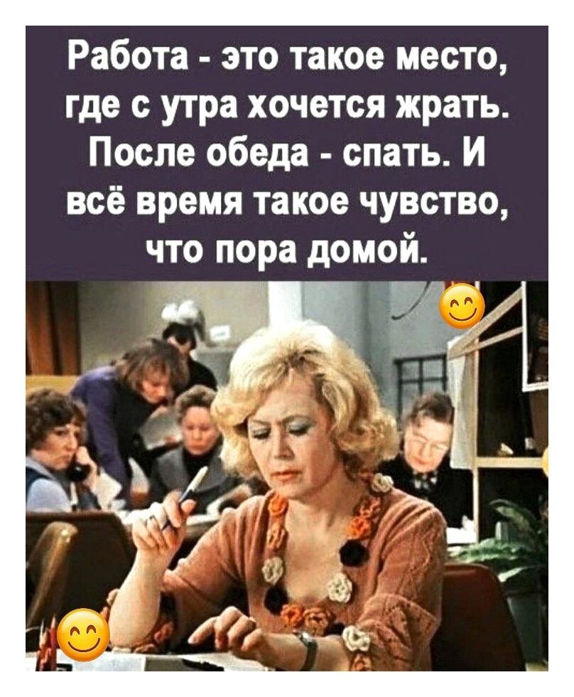 Работа - это такое место, где с утра хочется жрать. После обеда - спать. И всё время такое чувство, что пора домой.