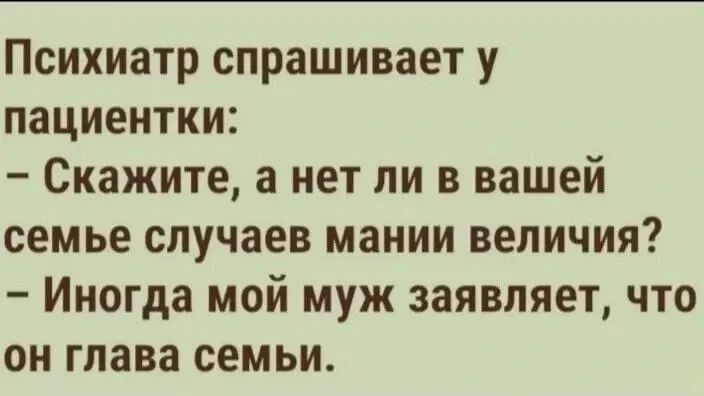Психиатр спрашивает у пациентки: – Скажите, а нет ли в вашей семье случаев мании величия? – Иногда мой муж заявляет, что он глава семьи.