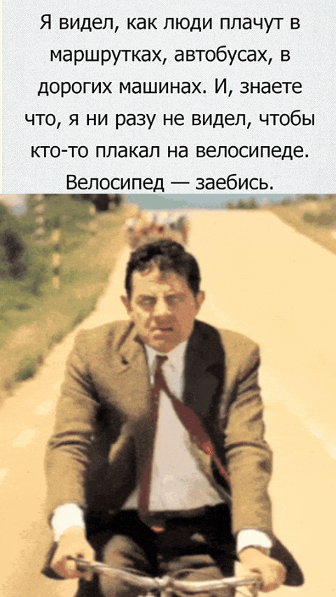 Я видел, как люди плачут в маршрутках, автобусах, в дорогих машинах. И, знаете что, я ни разу не видел, чтобы кто-то плакал на велосипеде. Велосипед — заебись.