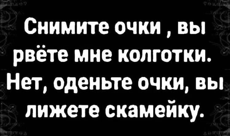 Снимите очки, вы рвёте мне колготки. Нет, оденьте очки, вы лижете скамейку.