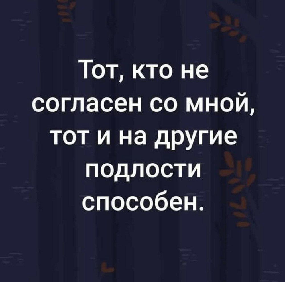 Тот, кто не согласен со мной, тот и на другие подлости способен.