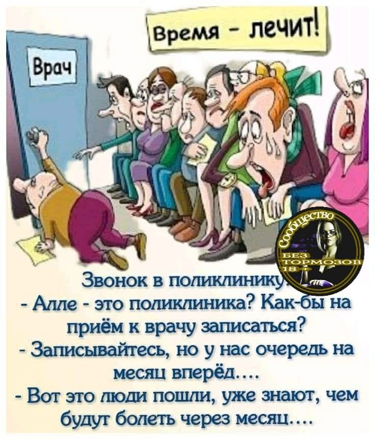 Время - лечит! Врач Звонок в поликлинику - Алле - это поликлиника? Как-бы на приём к врачу записаться? - Записывайтесь, но у нас очередь на месяц вперёд.... - Вот это люди пошли, уже знают, чем будут болеть через месяц....