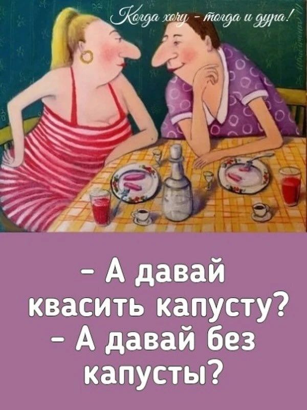 Когда хочу - тогда и дура! – А давай квасить капусту? – А давай без капусты?