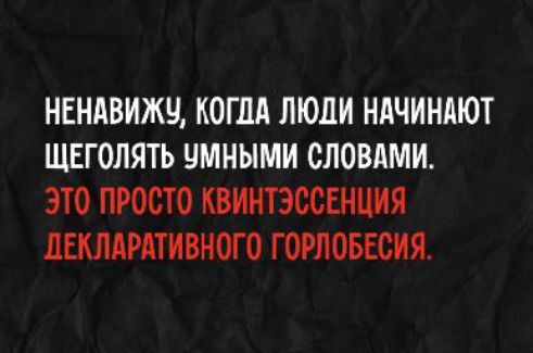 НЕНАВИЖУ, КОГДА ЛЮДИ НАЧИНАЮТ ЩЕГОЛЯТЬ УМНЫМИ СЛОВАМИ. ЭТО ПРОСТО КВИНТЭССЕНЦИЯ ДЕКЛАРАТИВНОГО ГОРЛОБЕСИЯ.