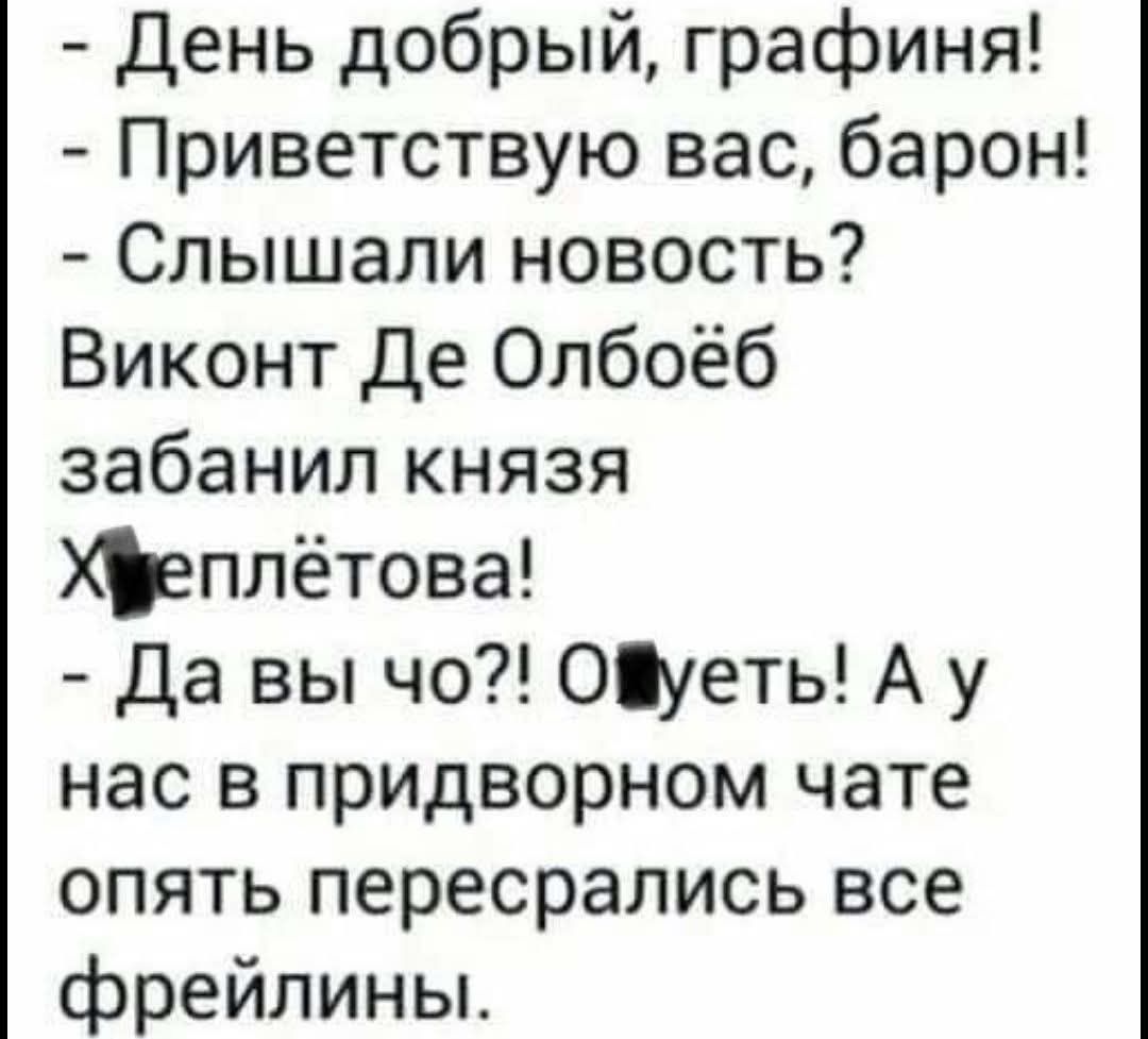 - День добрый, графиня! - Приветствую вас, барон! - Слышали новость? Виконт Де Олбоёб забанил князя Х*еплётова! - Да вы чо?! О*уеть! А у нас в придворном чате опять пересрались все фрейлины.