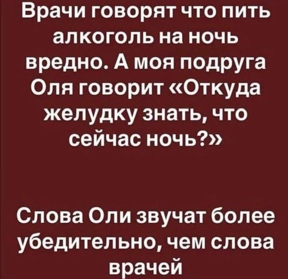 Врачи говорят что пить алкоголь на ночь вредно. А моя подруга Оля говорит «Откуда желудку знать, что сейчас ночь?» Слова Оли звучат более убедительно, чем слова врачей