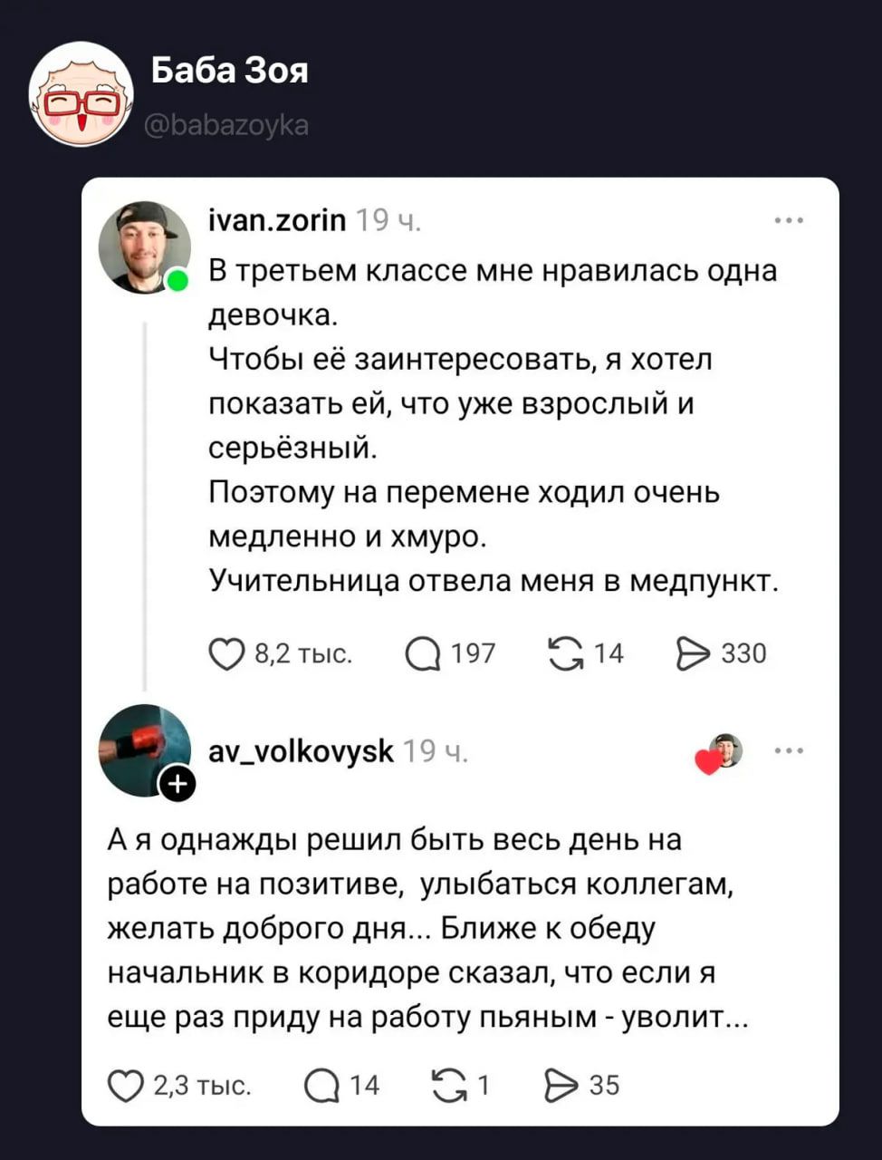 Баба Зоя @babazoyka ivan.zorin 19 ч. В третьем классе мне нравилась одна девочка. Чтобы её заинтересовать, я хотел показать ей, что уже взрослый и серьёзный. Поэтому на перемене ходил очень медленно и хмуро. Учительница отвела меня в медпункт. 8,2 тыс. 197 14 330 av_volkovysk 19 ч. А я однажды решил быть весь день на работе на позитиве, улыбаться
