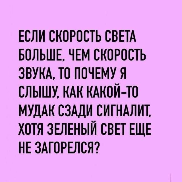 ЕСЛИ СКОРОСТЬ СВЕТА БОЛЬШЕ, ЧЕМ СКОРОСТЬ ЗВУКА, ТО ПОЧЕМУ Я СЛЫШУ, КАК КАКОЙ-ТО МУДАК СЗАДИ СИГНАЛИТ, ХОТЯ ЗЕЛЕНЫЙ СВЕТ ЕЩЕ НЕ ЗАГОРЕЛСЯ?
