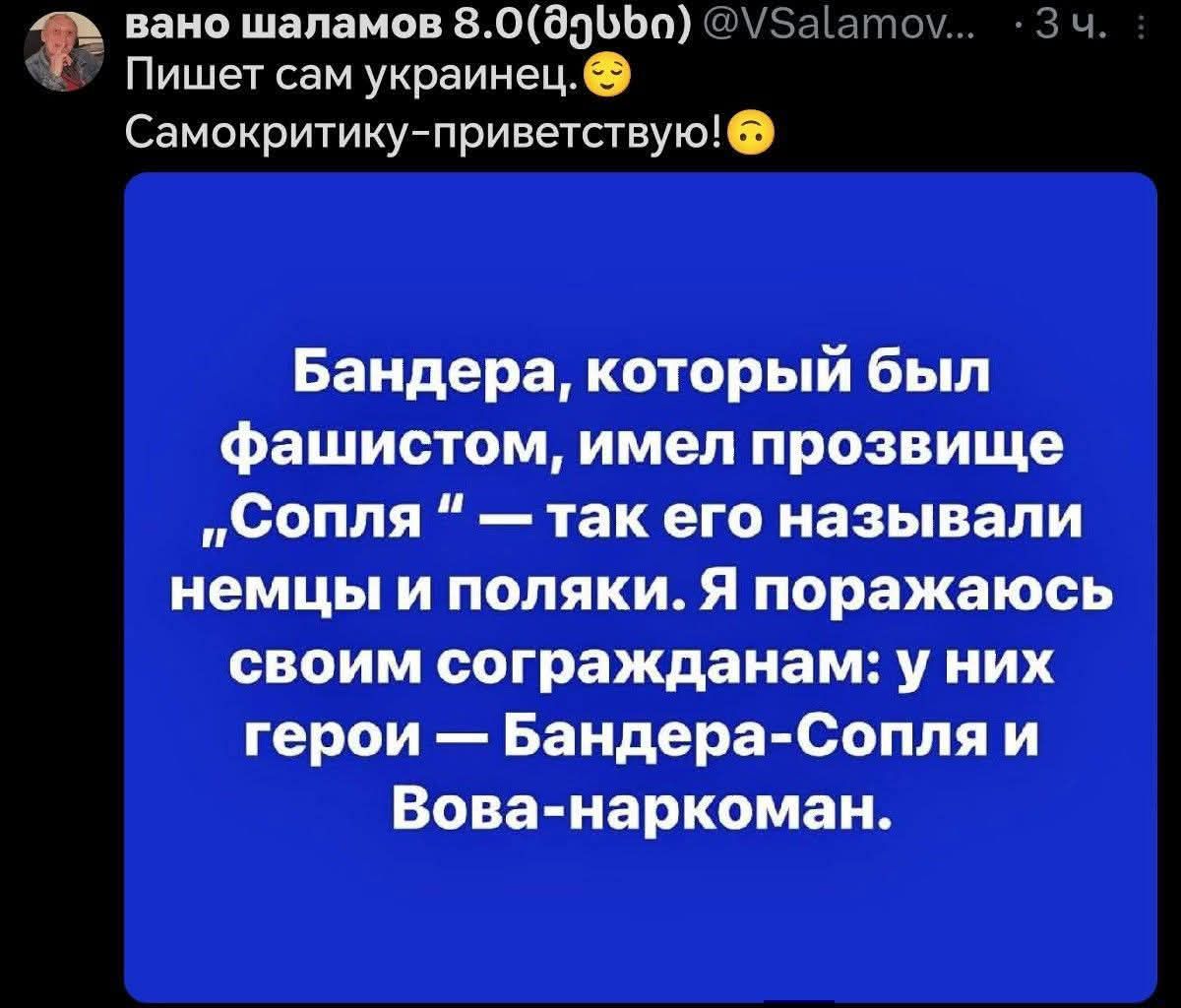 вано шаламов 8.0(მესხი) @VSalamov... 3 ч. : Пишет сам украинец. Самокритику-приветствую! Бандера, который был фашистом, имел прозвище „Сопля“ — так его называли немцы и поляки. Я поражаюсь своим согражданам: у них герои — Бандера-Сопля и Вова-наркоман.
