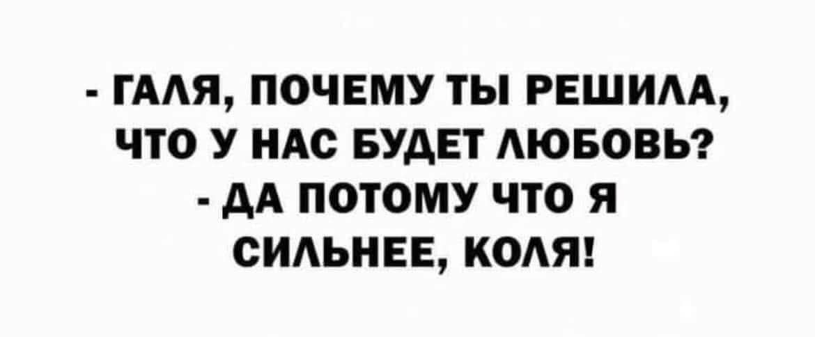 ГАЛЯ, ПОЧЕМУ ТЫ РЕШИЛА, ЧТО У НАС БУДЕТ ЛЮБОВЬ? ДА ПОТОМУ ЧТО Я СИЛЬНЕЕ, КОЛЯ!