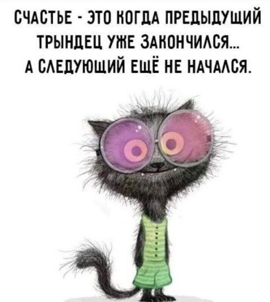 СЧАСТЬЕ - ЭТО КОГДА ПРЕДЫДУЩИЙ ТРЫНДЕЦ УЖЕ ЗАКОНЧИЛСЯ... А СЛЕДУЮЩИЙ ЕЩЁ НЕ НАЧАЛСЯ.