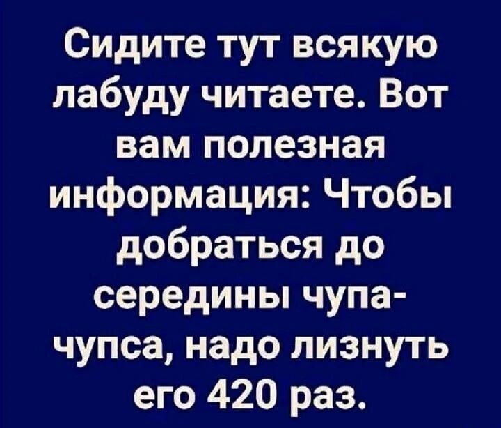 Сидите тут всякую лабуду читаете. Вот вам полезная информация: Чтобы добраться до середины чупа-чупса, надо лизнуть его 420 раз.