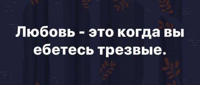 Любовь - это когда вы ебетесь трезвые.