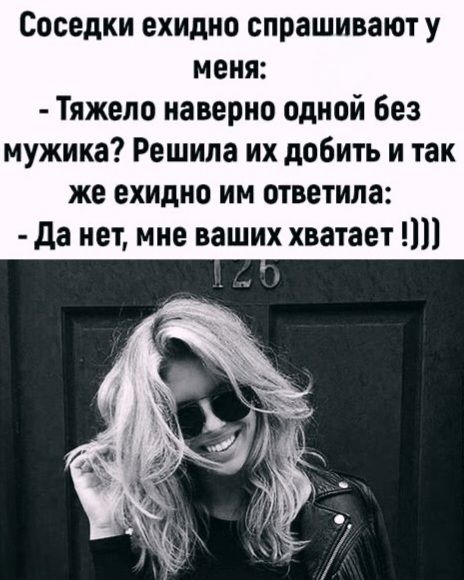 Соседки ехидно спрашивают у меня: - Тяжело наверное одной без мужика? Решила их добить и так же ехидно им ответила: - Да нет, мне ваших хватает !)))