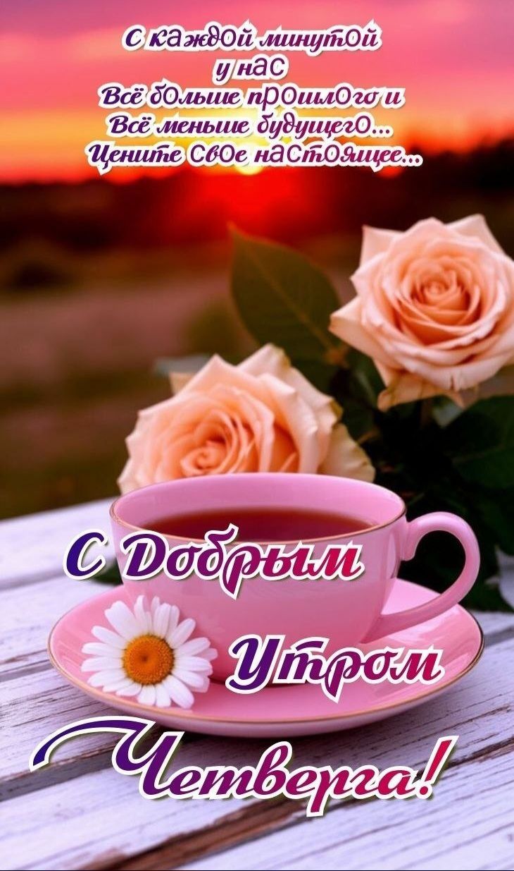 С каждой минутой у нас Всё больше прошлого и Всё меньше будущего... Цените своё настоящее... С Добрым Утром Четверга!