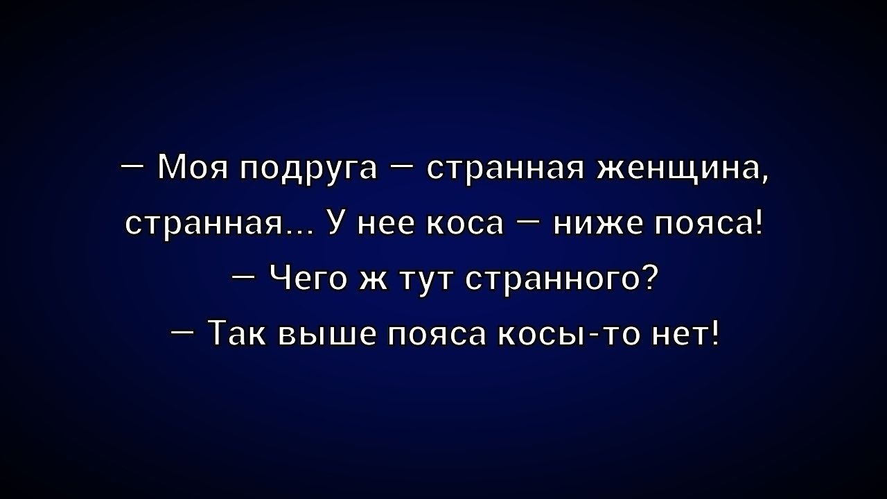 — Моя подруга — странная женщина, странная... У нее коса — ниже пояса! — Чего ж тут странного? — Так выше пояса косы-то нет!