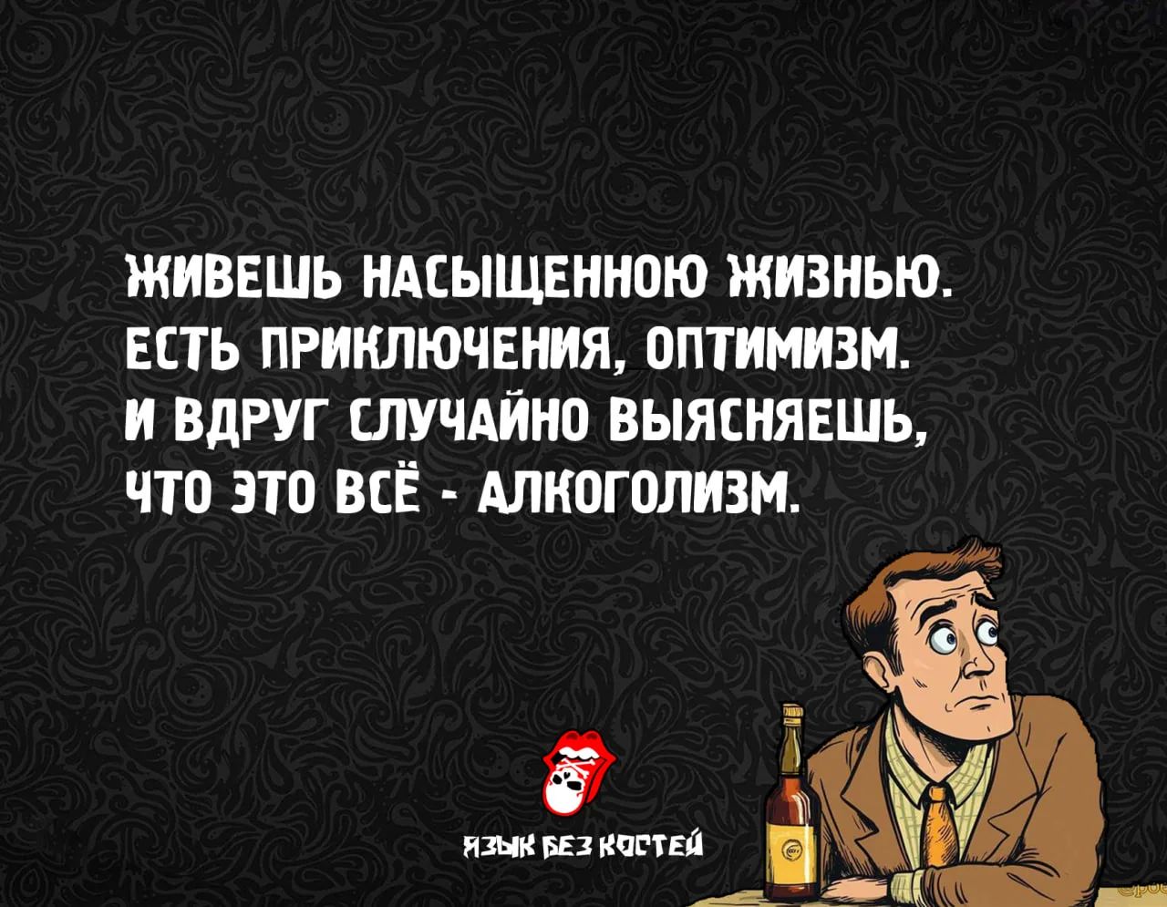 ЖИВЕШЬ НАСЫЩЕННОЮ ЖИЗНЬЮ. ЕСТЬ ПРИКЛЮЧЕНИЯ, ОПТИМИЗМ. И ВДРУГ СЛУЧАЙНО ВЫЯСНЯЕШЬ, ЧТО ЭТО ВСЁ - АЛКОГОЛИЗМ.