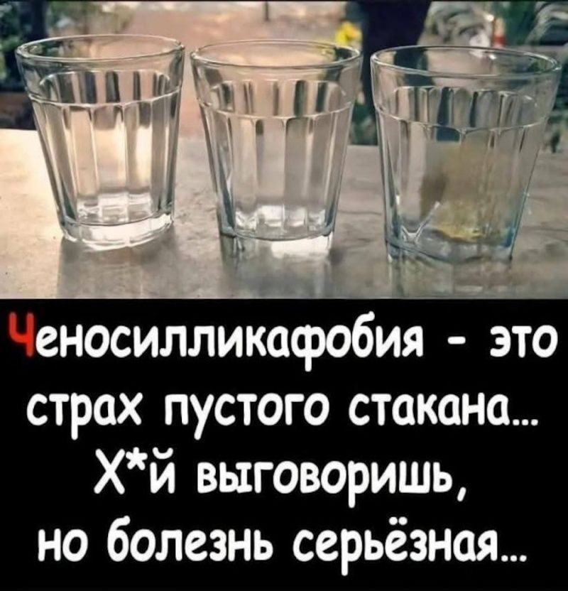Ченосилликафобия - это страх пустого стакана... Х*й выговоришь, но болезнь серьёзная...