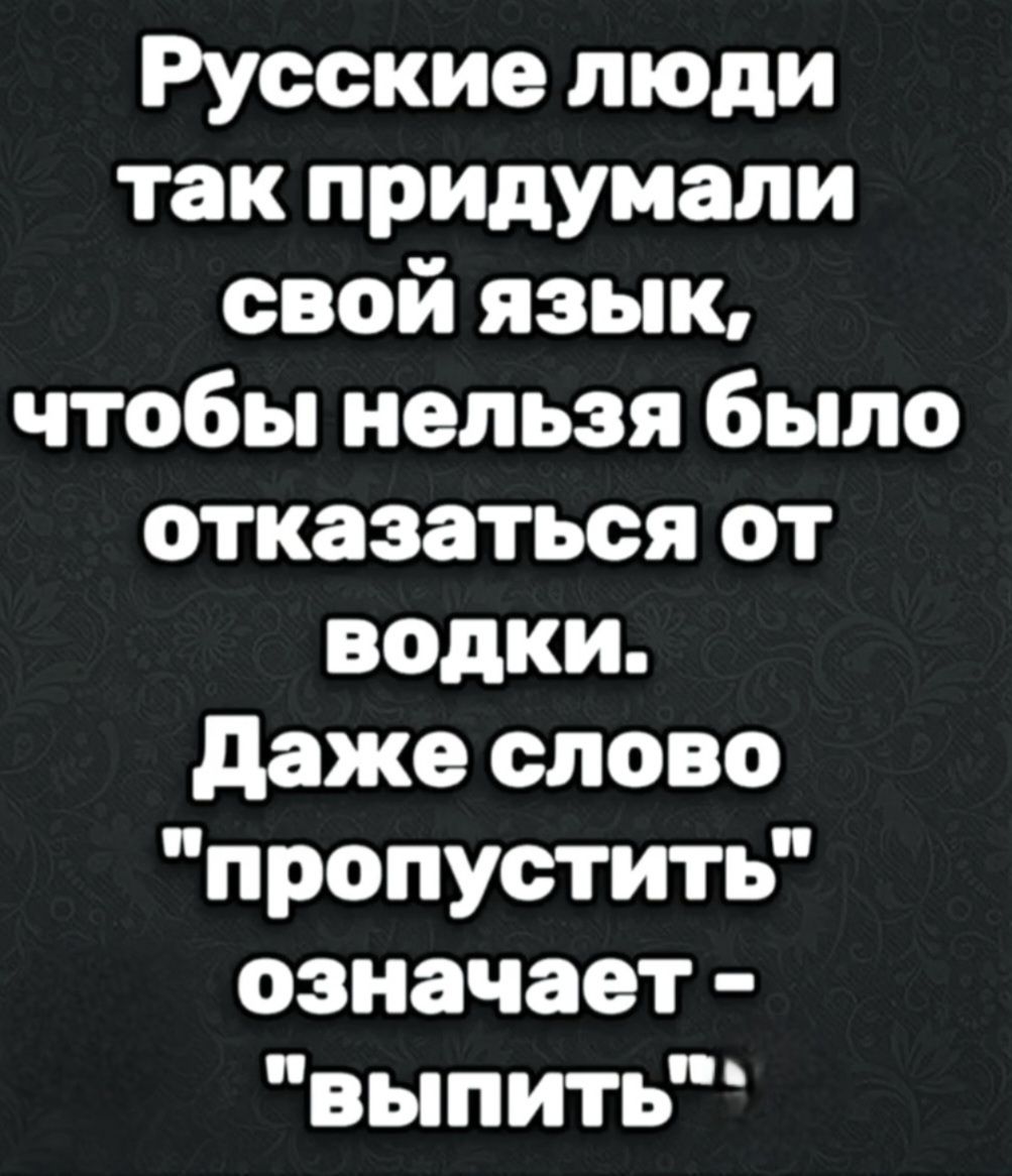 Русские люди так придумали свой язык, чтобы нельзя было отказаться от водки. Даже слово 