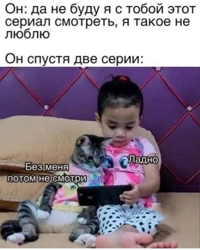 Он: да не буду я с тобой этот сериал смотреть, я такое не люблю. Он спустя две серии: Без меня потом не смотри. Ладно.