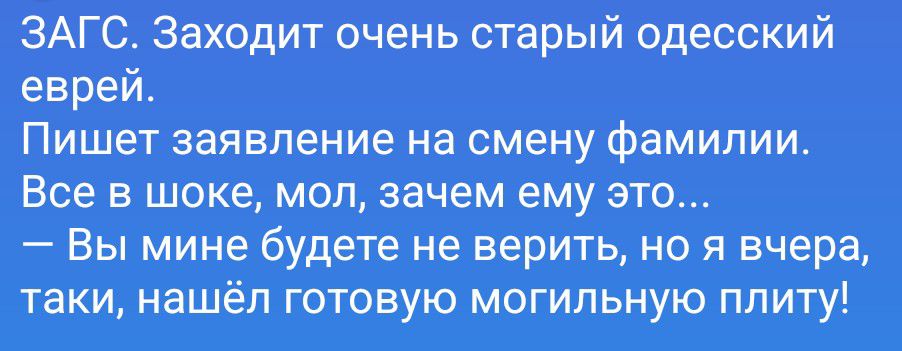 ЗАГС. Заходит очень старый одесский еврей. Пишет заявление на смену фамилии. Все в шоке, мол, зачем ему это... — Вы мине будете не верить, но я вчера, таки, нашёл готовую могильную плиту!