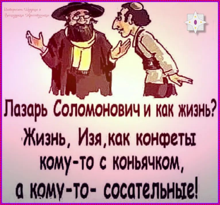 Интересное Мудрым и Веселушкам Красотулькам Лазарь Соломонович и как жизнь? Жизнь, Изя, как конфеты кому-то с коньячком, а кому-то- сосательные!