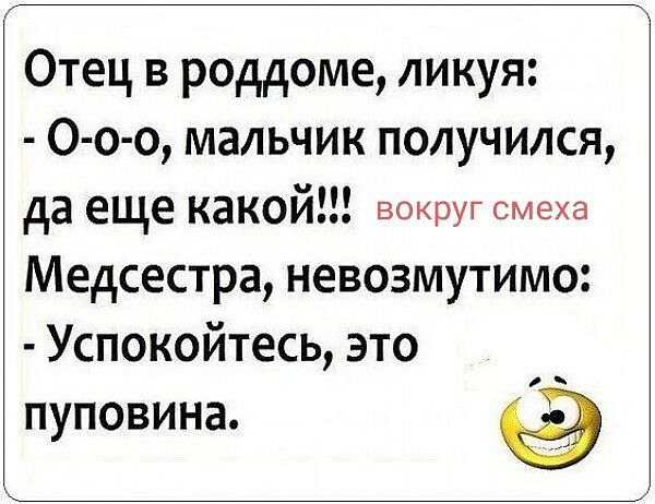 Отец в роддоме, ликуя: - О-о-о, мальчик получился, да еще какой!!! вокруг смеха Медсестра, невозмутимо: - Успокойтесь, это пуповина.