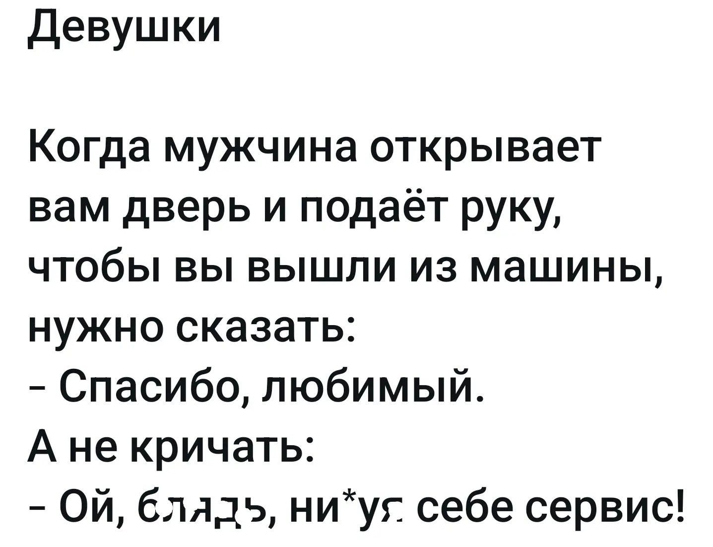 Девушки
Когда мужчина открывает вам дверь и подаёт руку, чтобы вы вышли из машины, нужно сказать:
- Спасибо, любимый.
А не кричать:
- Ой, блядь, ни*уя себе сервис!